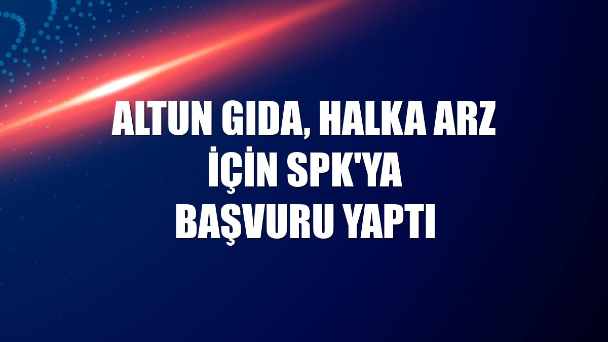 Altun Gıda, halka arz için SPK'ya başvuru yaptı