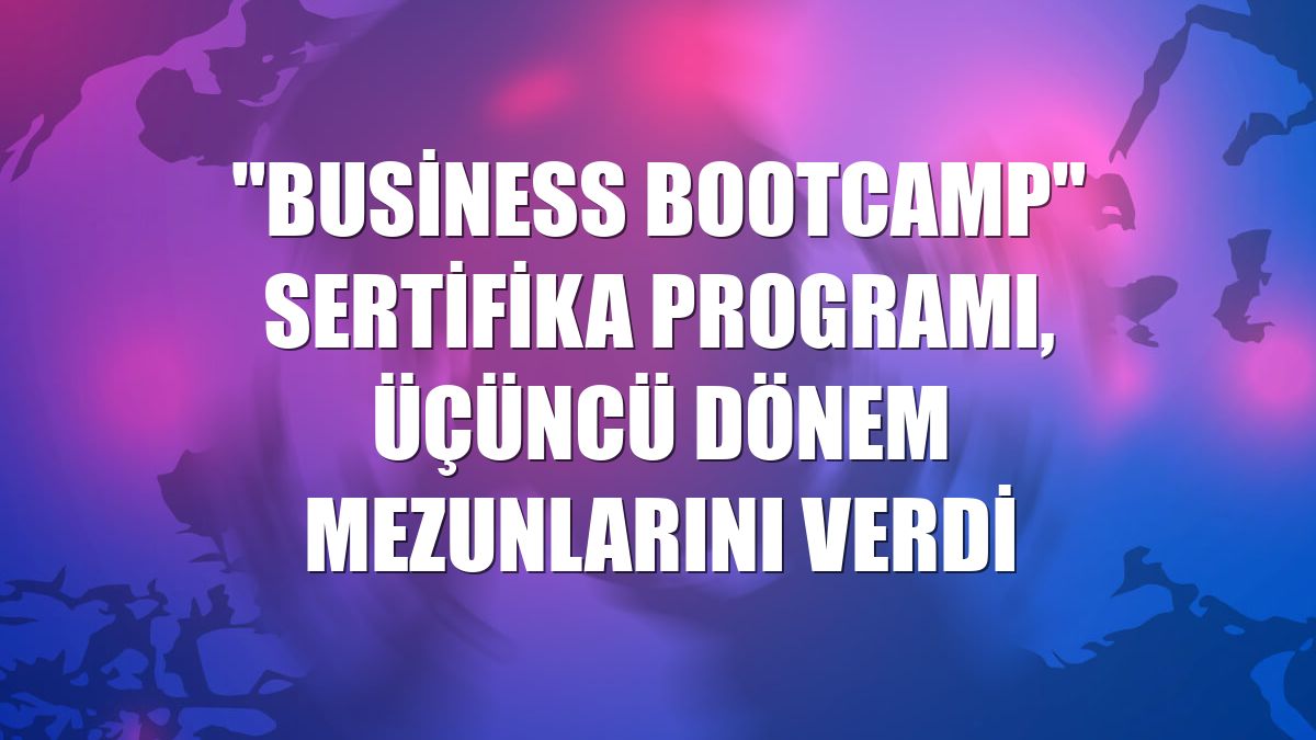 "Business Bootcamp" sertifika programı, üçüncü dönem mezunlarını verdi