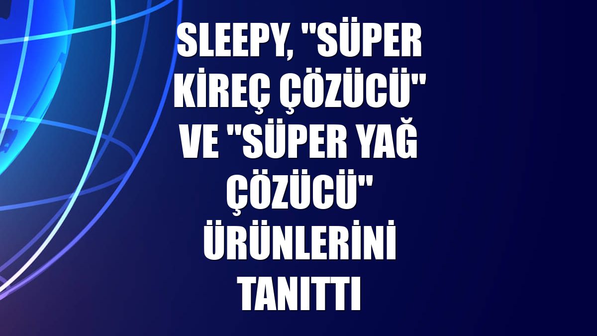 Sleepy, "Süper Kireç Çözücü" ve "Süper Yağ Çözücü" ürünlerini tanıttı