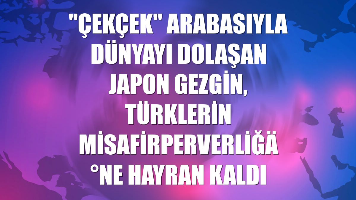 "Çekçek" arabasıyla dünyayı dolaşan Japon gezgin, Türklerin misafirperverliğine hayran kaldı
