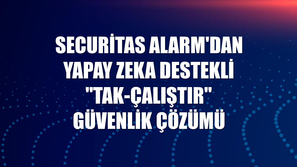 Securitas Alarm'dan yapay zeka destekli "tak-çalıştır" güvenlik çözümü