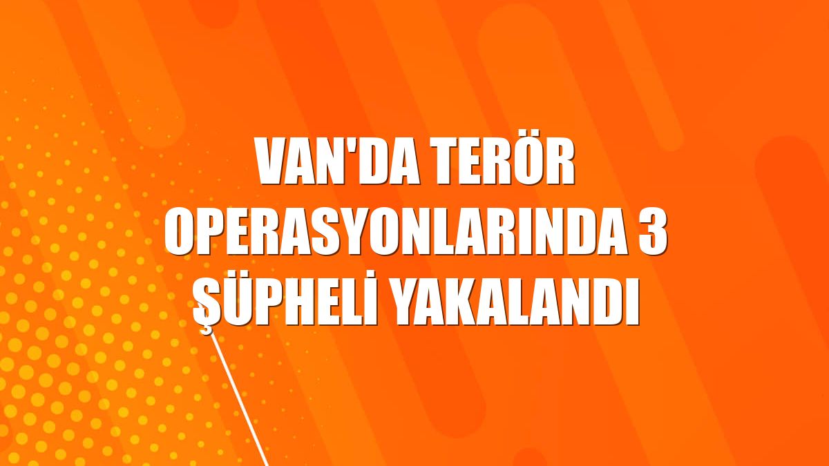 Van'da terör operasyonlarında 3 şüpheli yakalandı