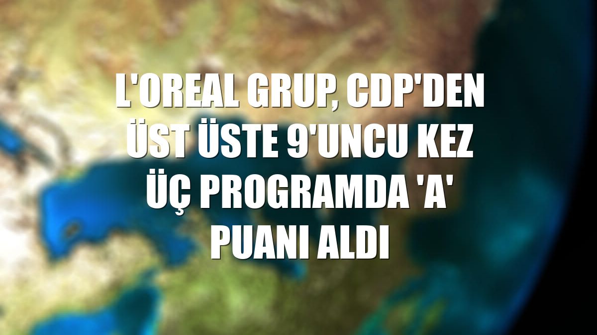 L'Oreal Grup, CDP'den üst üste 9'uncu kez üç programda 'A' puanı aldı