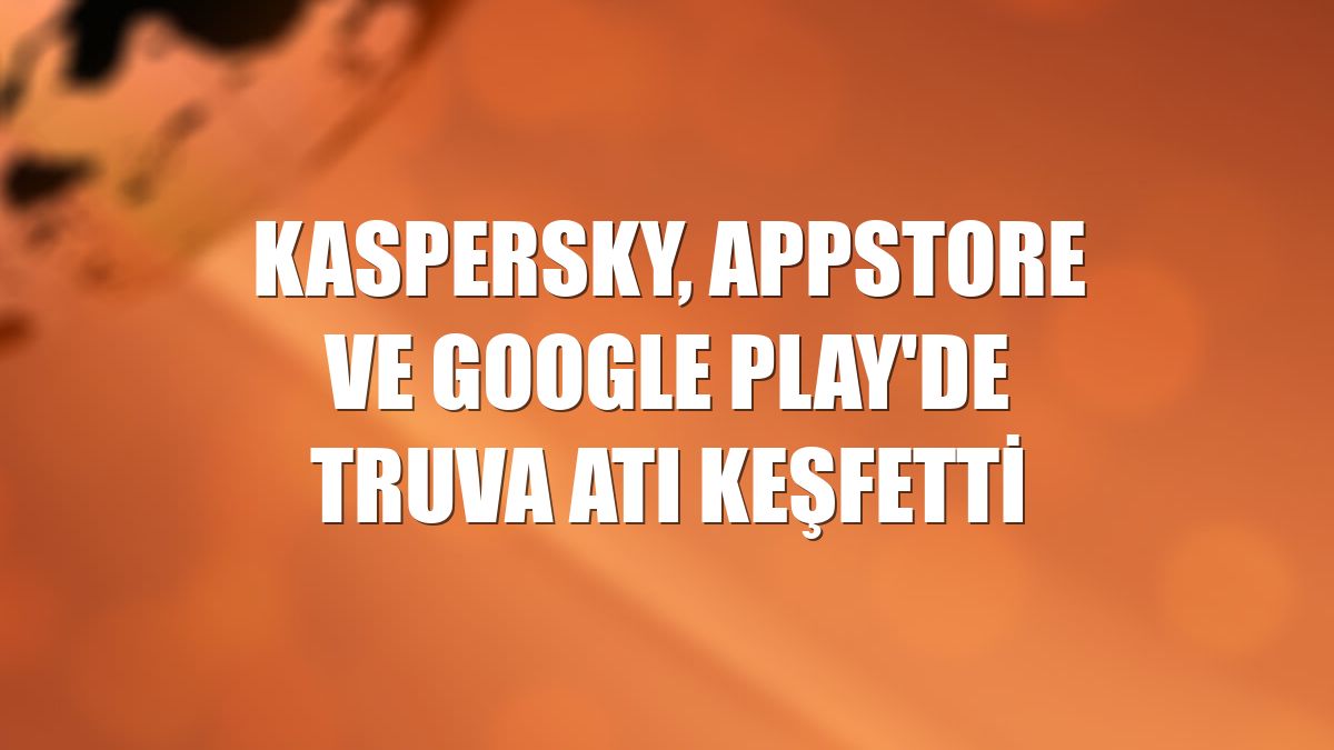 Kaspersky, AppStore ve Google Play'de Truva atı keşfetti