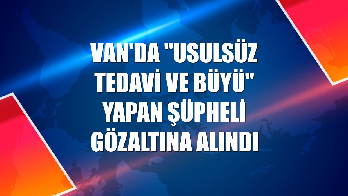 Van'da "usulsüz tedavi ve büyü" yapan şüpheli gözaltına alındı