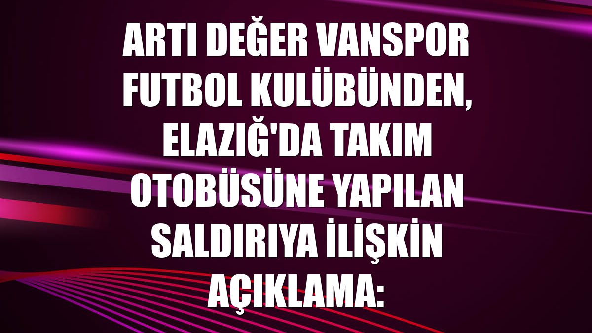 Artı Değer Vanspor Futbol Kulübünden, Elazığ'da takım otobüsüne yapılan saldırıya ilişkin açıklama: