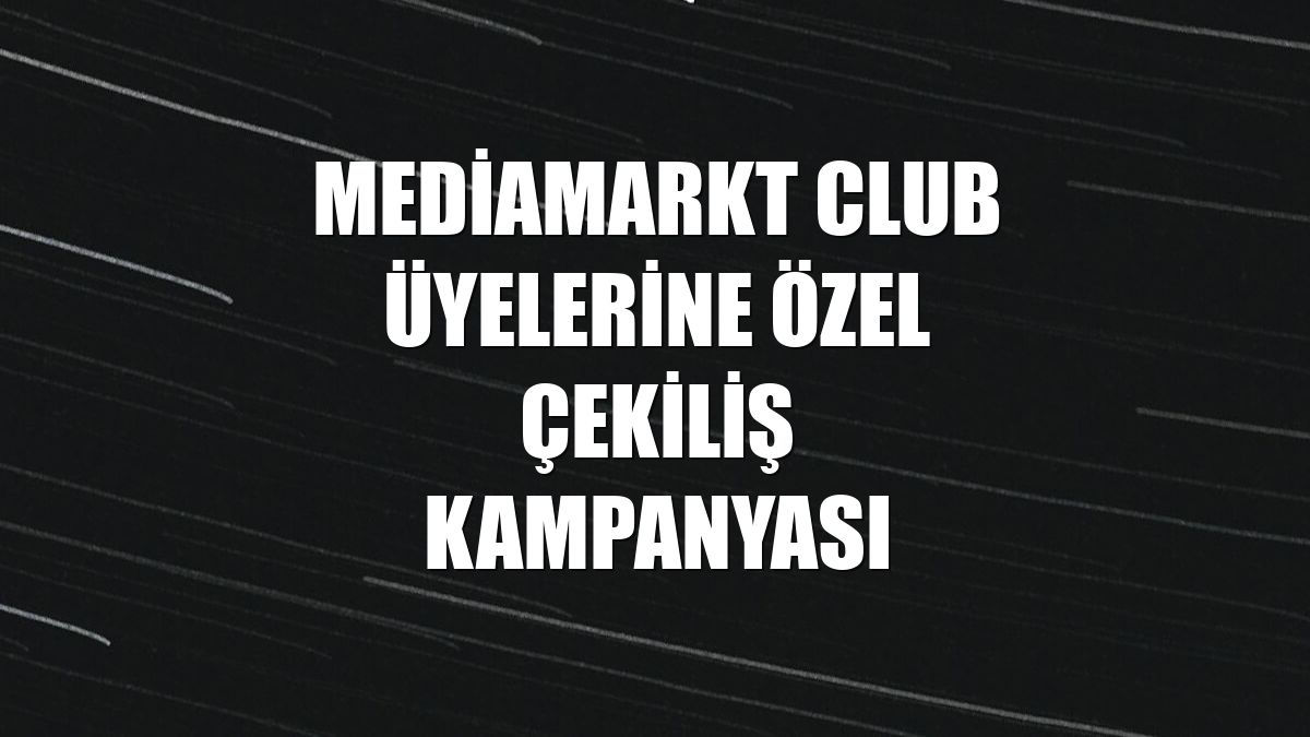 MediaMarkt CLUB üyelerine özel çekiliş kampanyası