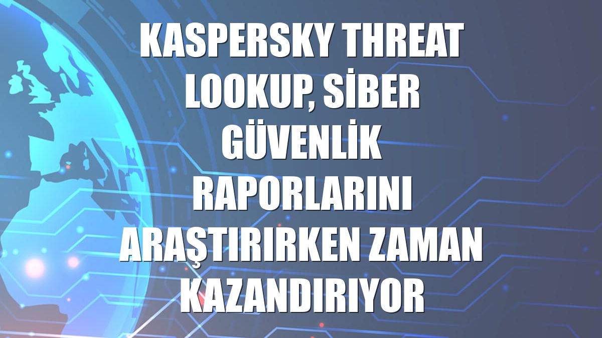 Kaspersky Threat Lookup, siber güvenlik raporlarını araştırırken zaman kazandırıyor