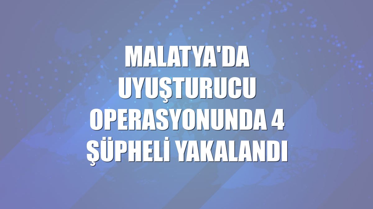 Malatya'da uyuşturucu operasyonunda 4 şüpheli yakalandı