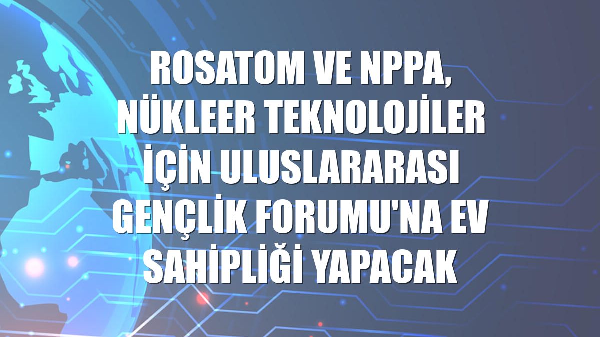 Rosatom ve NPPA, Nükleer Teknolojiler için Uluslararası Gençlik Forumu'na ev sahipliği yapacak