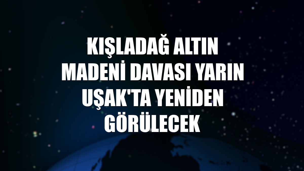 Kışladağ Altın Madeni davası yarın Uşak'ta yeniden görülecek