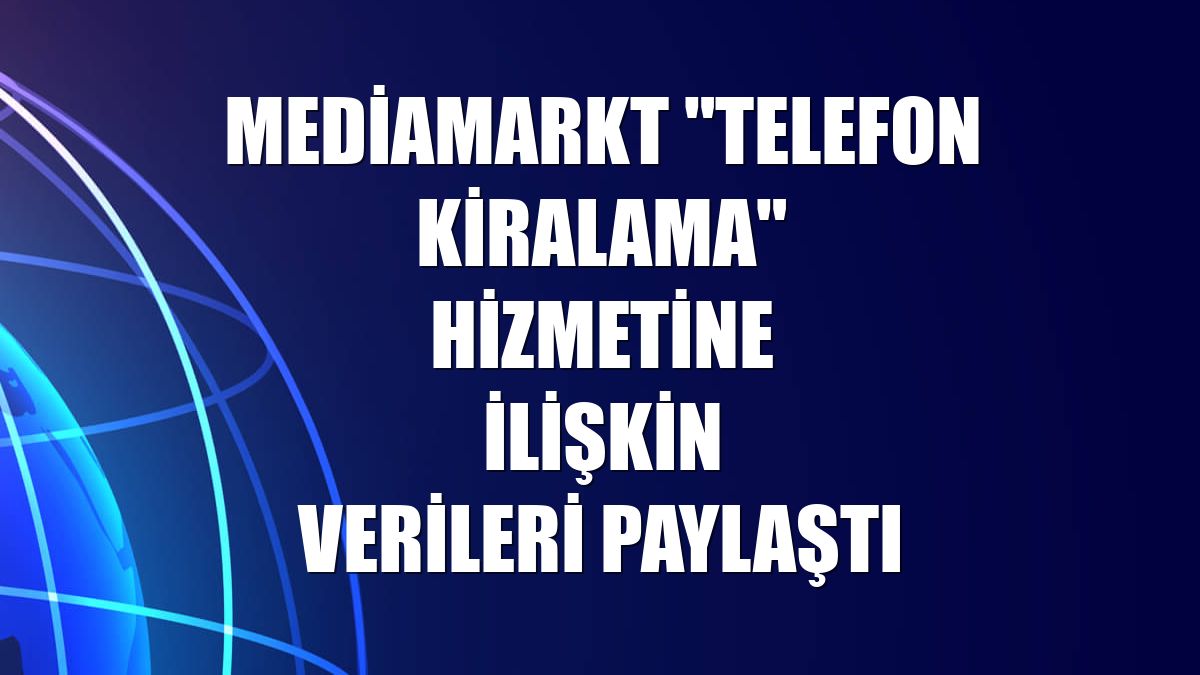 MediaMarkt "telefon kiralama" hizmetine ilişkin verileri paylaştı