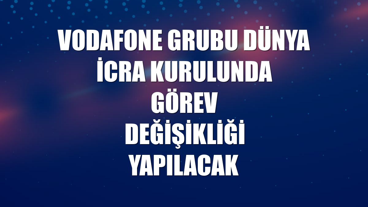 Vodafone Grubu Dünya İcra Kurulunda görev değişikliği yapılacak
