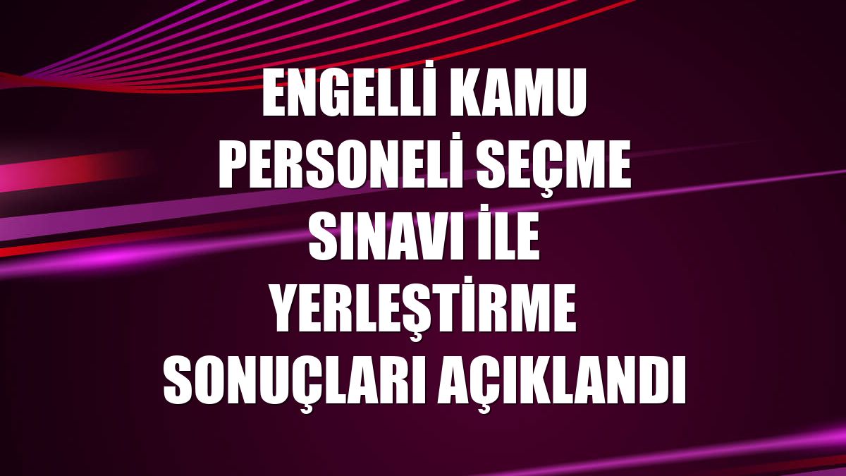 Engelli Kamu Personeli Seçme Sınavı ile yerleştirme sonuçları açıklandı