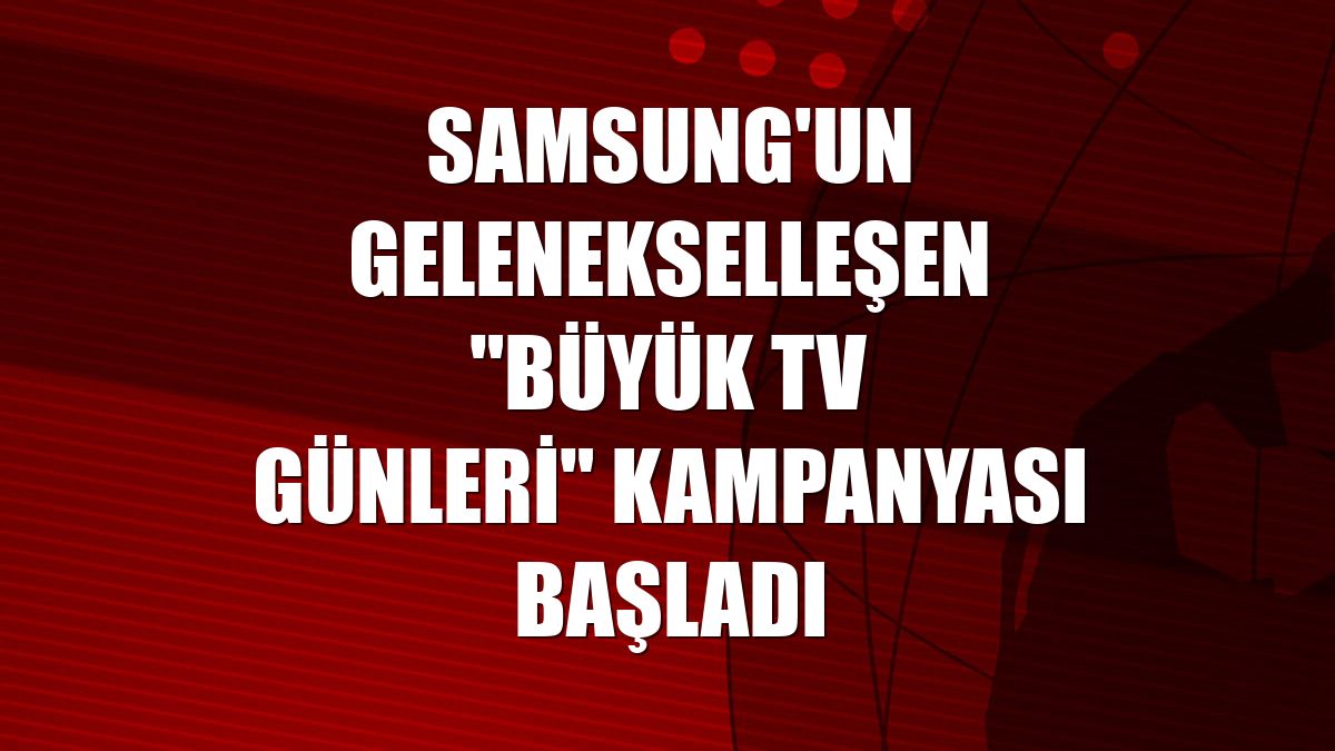 Samsung'un gelenekselleşen "Büyük TV Günleri" kampanyası başladı