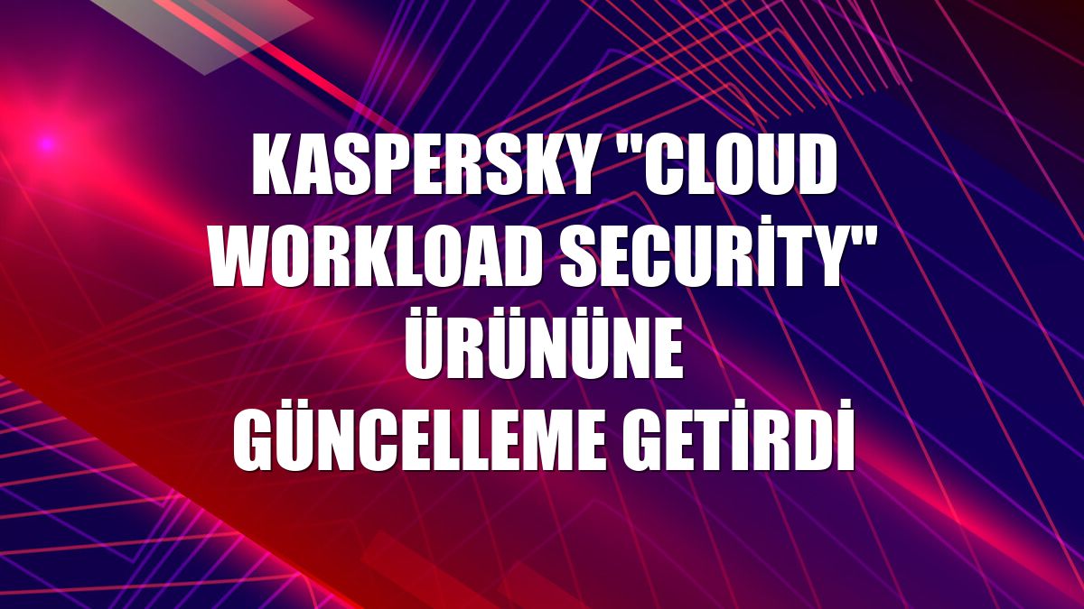 Kaspersky "Cloud Workload Security" ürününe güncelleme getirdi