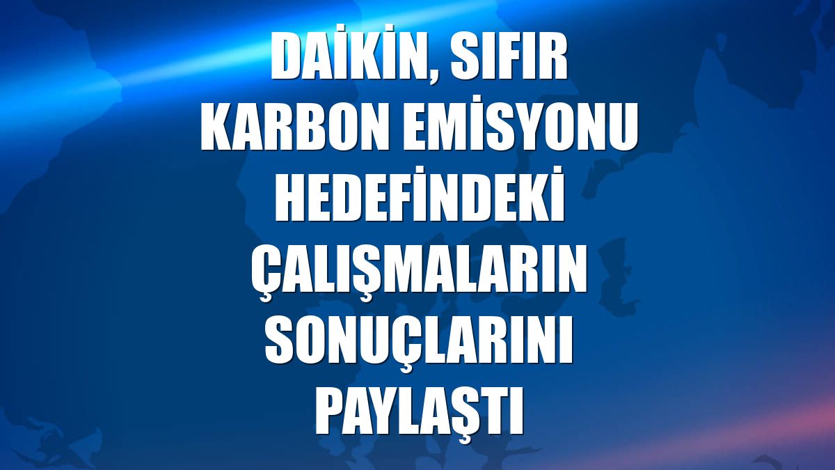 Daikin, sıfır karbon emisyonu hedefindeki çalışmaların sonuçlarını paylaştı