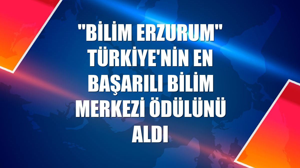"Bilim Erzurum" Türkiye'nin en başarılı bilim merkezi ödülünü aldı