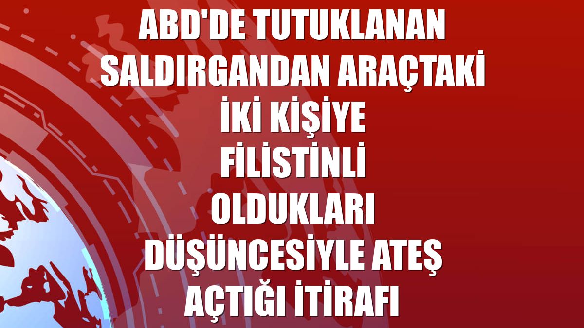 ABD'de tutuklanan saldırgandan araçtaki iki kişiye Filistinli oldukları düşüncesiyle ateş açtığı itirafı