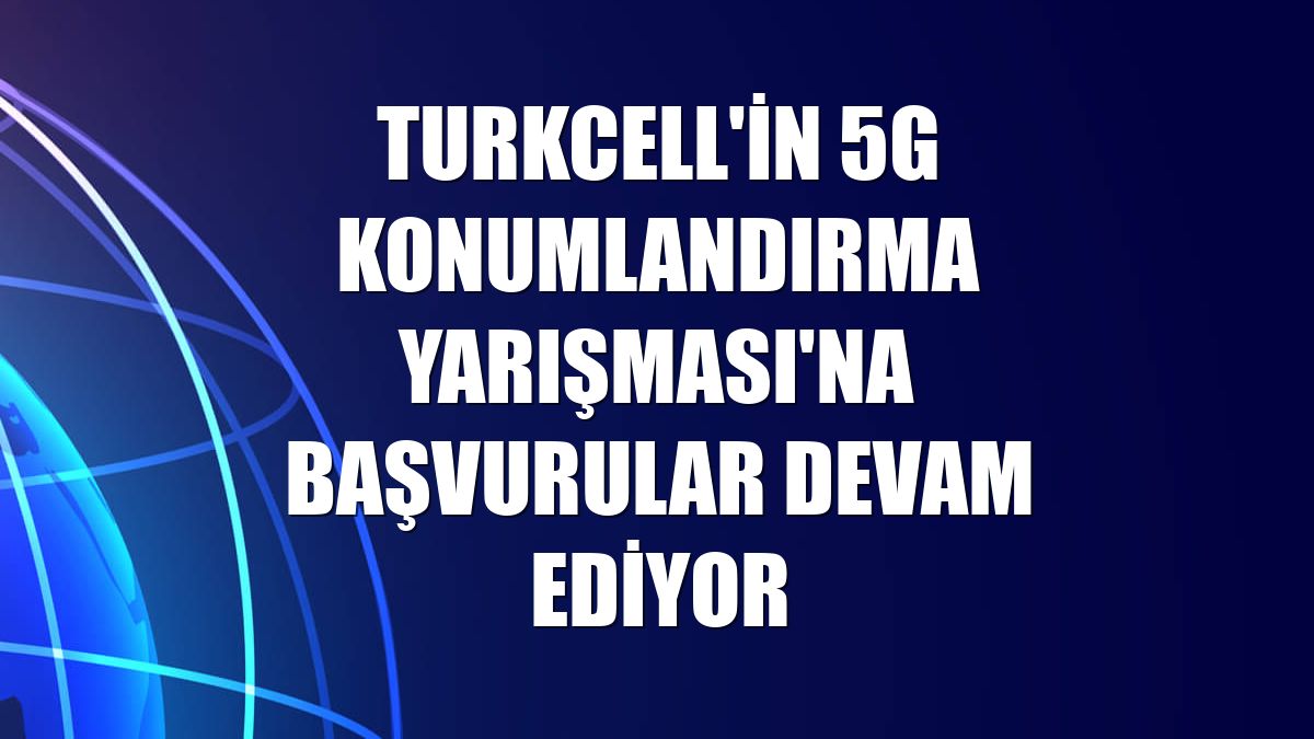 Turkcell'in 5G Konumlandırma Yarışması'na başvurular devam ediyor