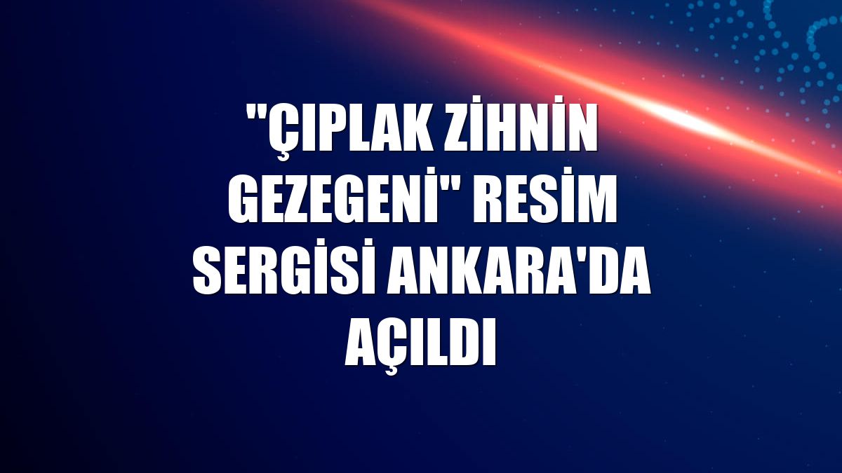 "Çıplak Zihnin Gezegeni" resim sergisi Ankara'da açıldı