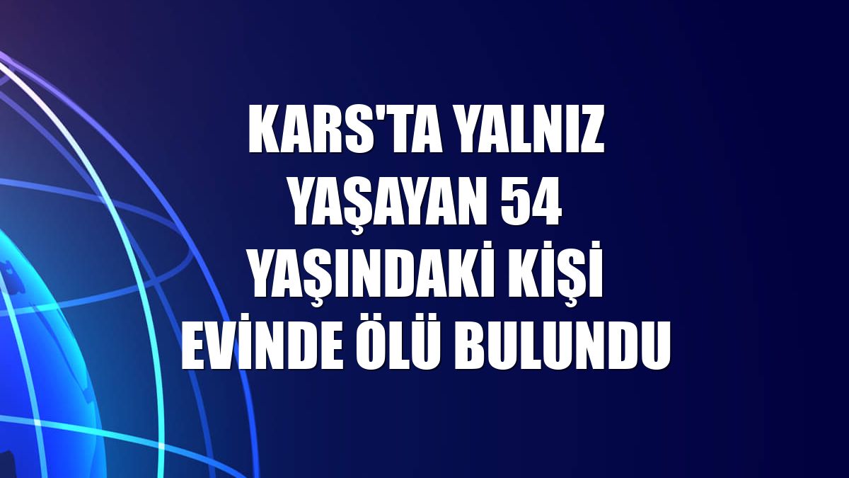 Kars'ta yalnız yaşayan 54 yaşındaki kişi evinde ölü bulundu