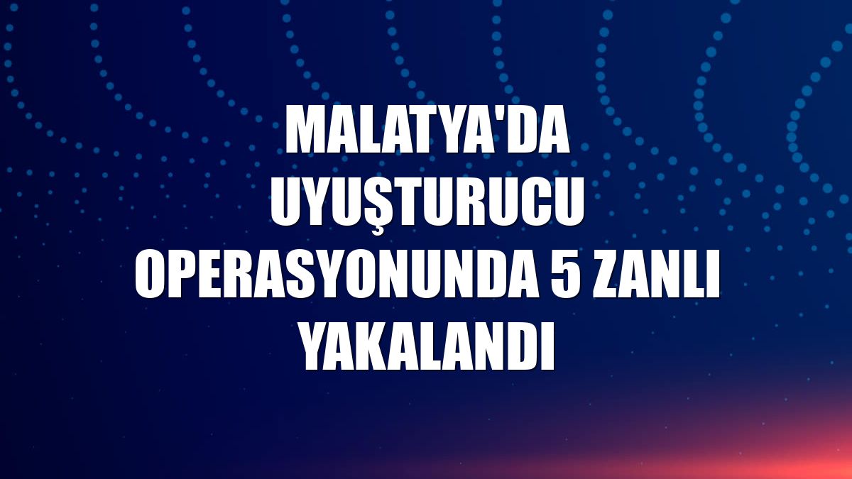 Malatya'da uyuşturucu operasyonunda 5 zanlı yakalandı