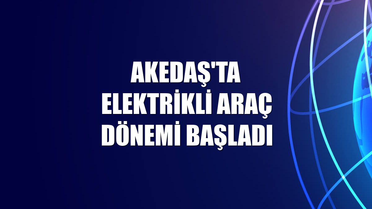 AKEDAŞ'ta elektrikli araç dönemi başladı