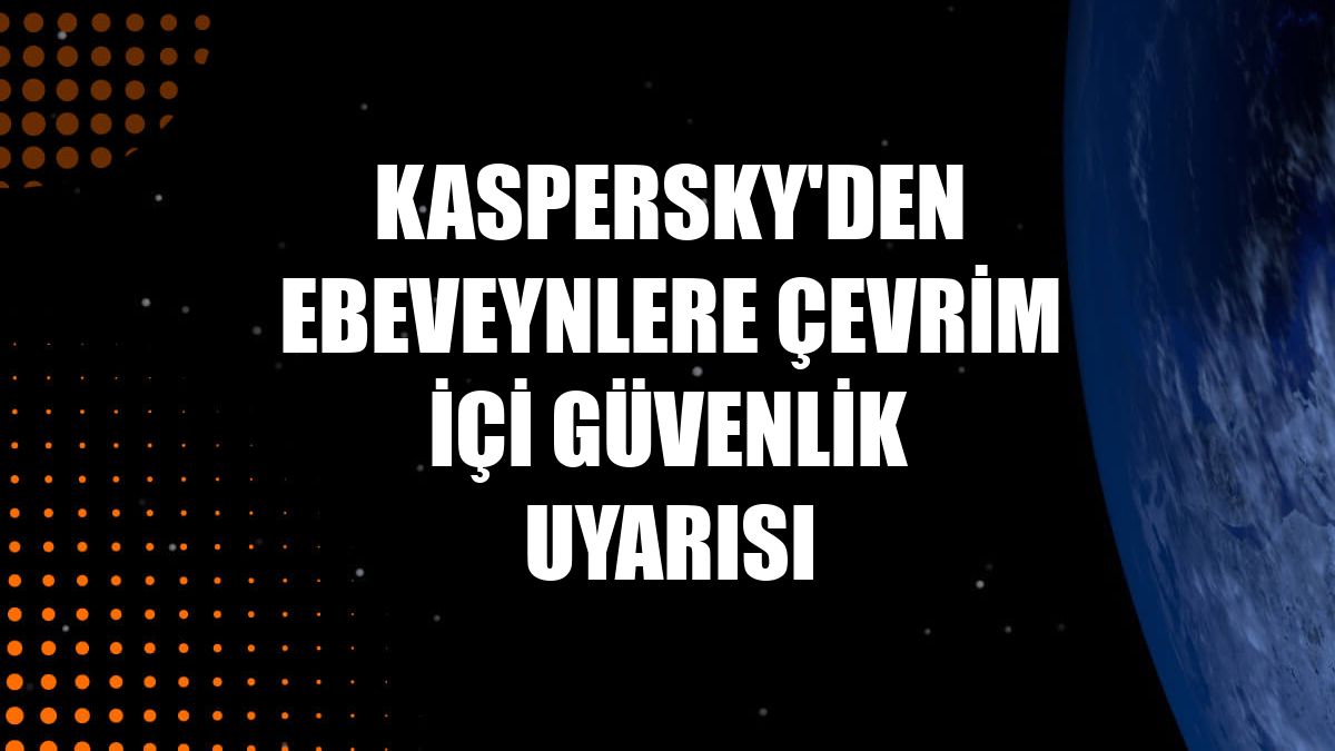 Kaspersky'den ebeveynlere çevrim içi güvenlik uyarısı