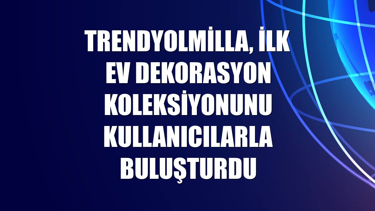 Trendyolmilla, ilk ev dekorasyon koleksiyonunu kullanıcılarla buluşturdu