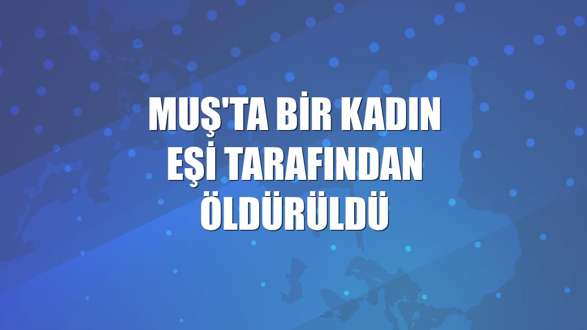 Muş'ta bir kadın eşi tarafından öldürüldü