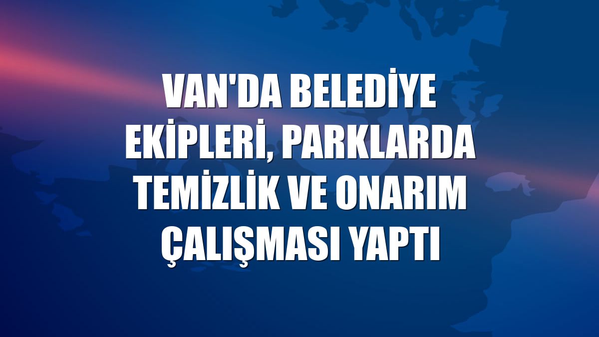 Van'da belediye ekipleri, parklarda temizlik ve onarım çalışması yaptı