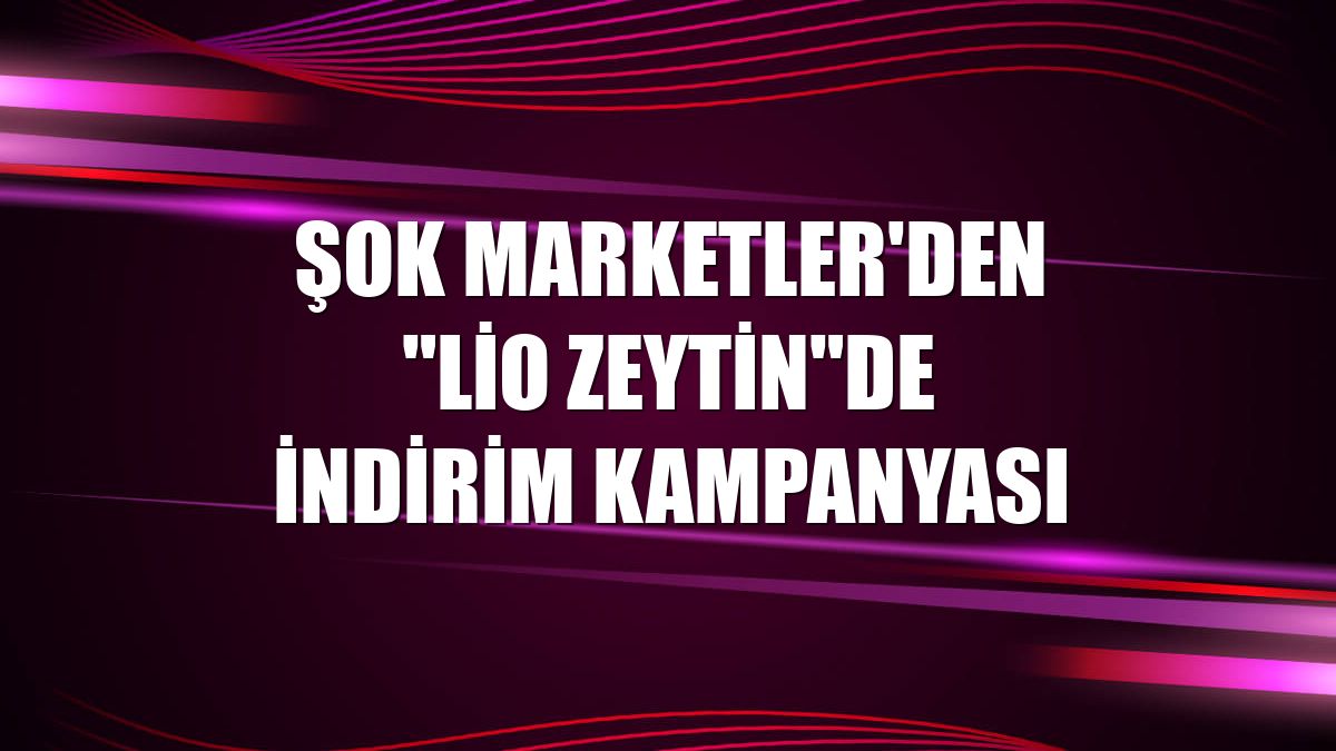 ŞOK Marketler'den "Lio Zeytin"de indirim kampanyası