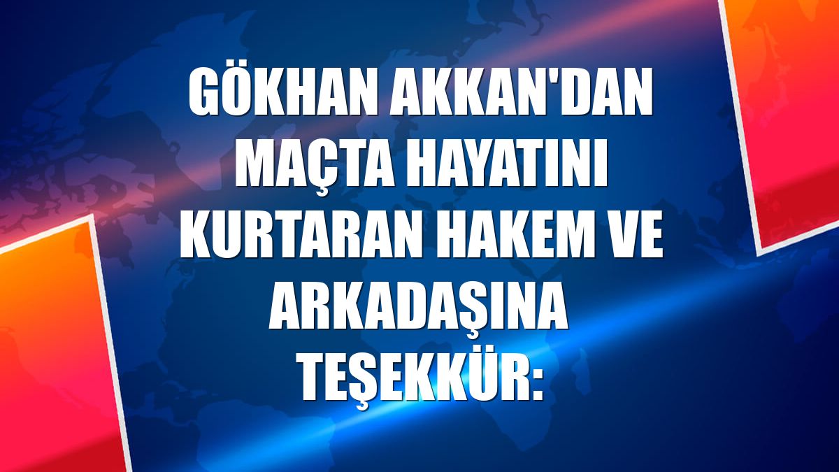 Gökhan Akkan'dan maçta hayatını kurtaran hakem ve arkadaşına teşekkür: