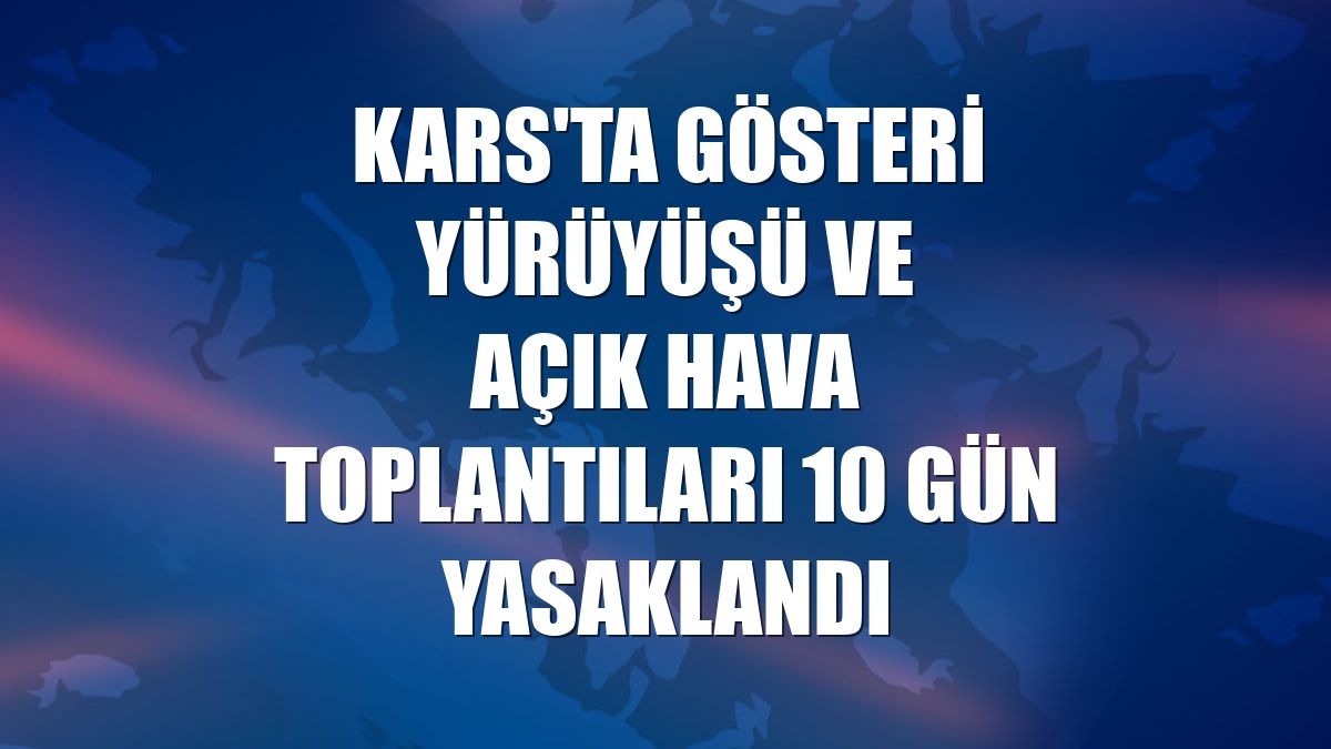 Kars'ta gösteri yürüyüşü ve açık hava toplantıları 10 gün yasaklandı