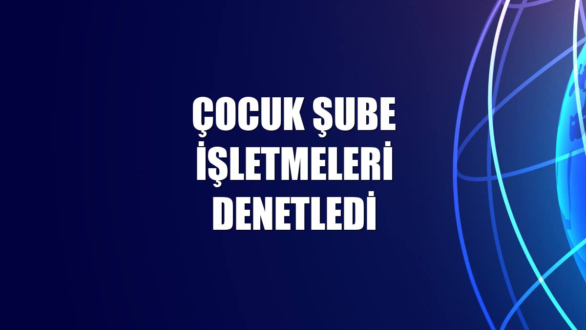 Çocuk Şube işletmeleri denetledi