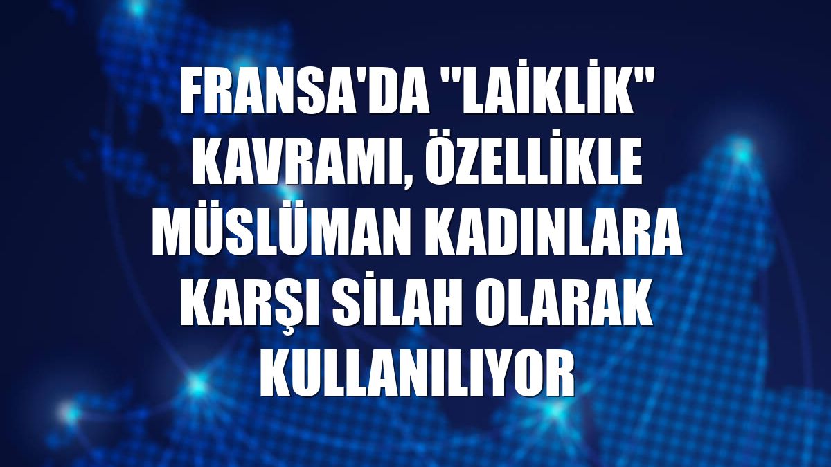 Fransa'da "laiklik" kavramı, özellikle Müslüman kadınlara karşı silah olarak kullanılıyor