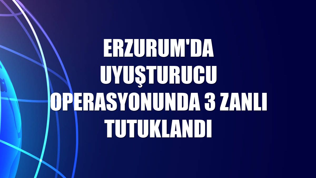Erzurum'da uyuşturucu operasyonunda 3 zanlı tutuklandı