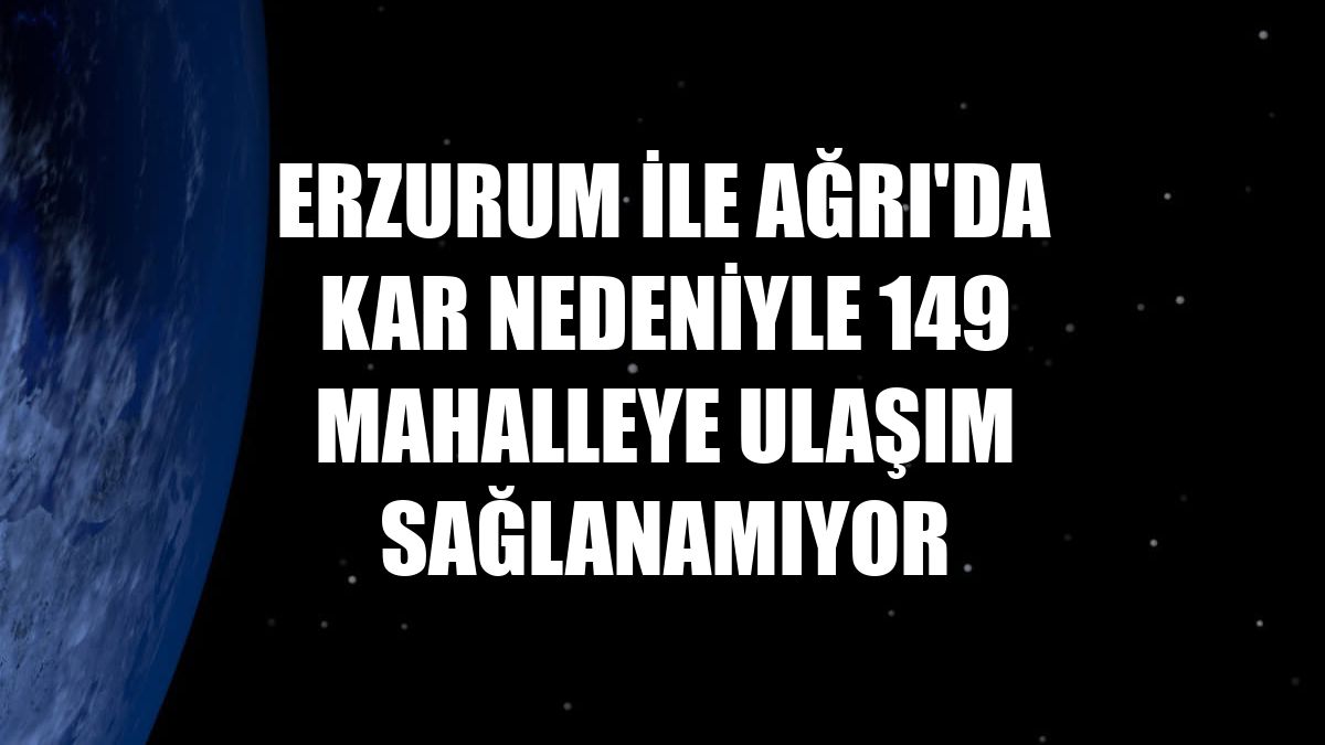 Erzurum ile Ağrı'da kar nedeniyle 149 mahalleye ulaşım sağlanamıyor