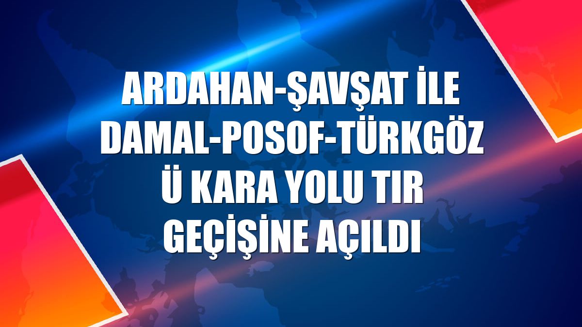 Ardahan-Şavşat ile Damal-Posof-Türkgözü kara yolu tır geçişine açıldı