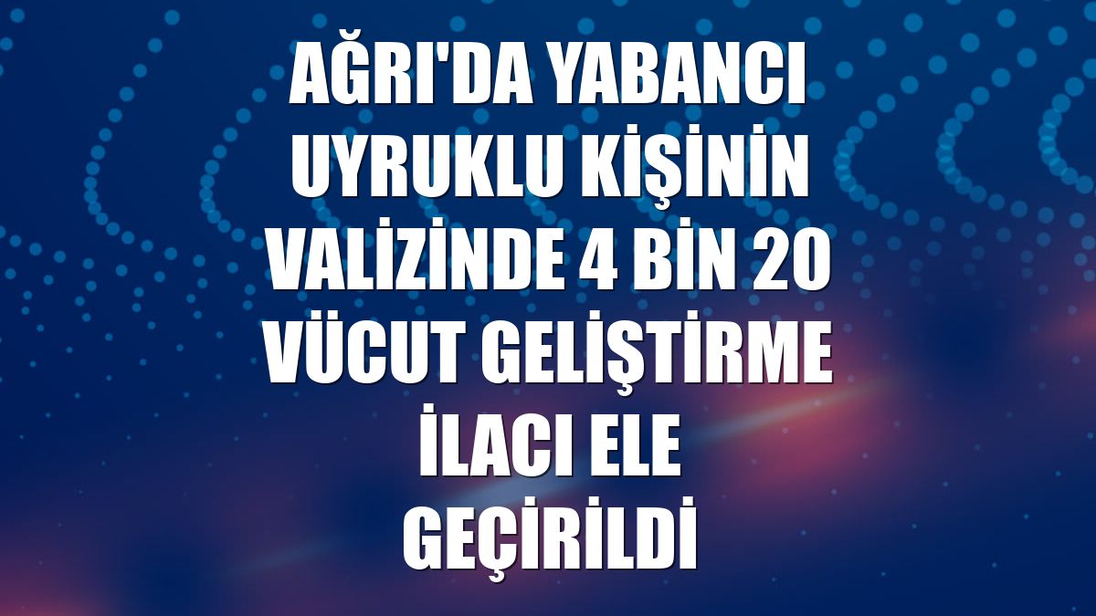 Ağrı'da yabancı uyruklu kişinin valizinde 4 bin 20 vücut geliştirme ilacı ele geçirildi