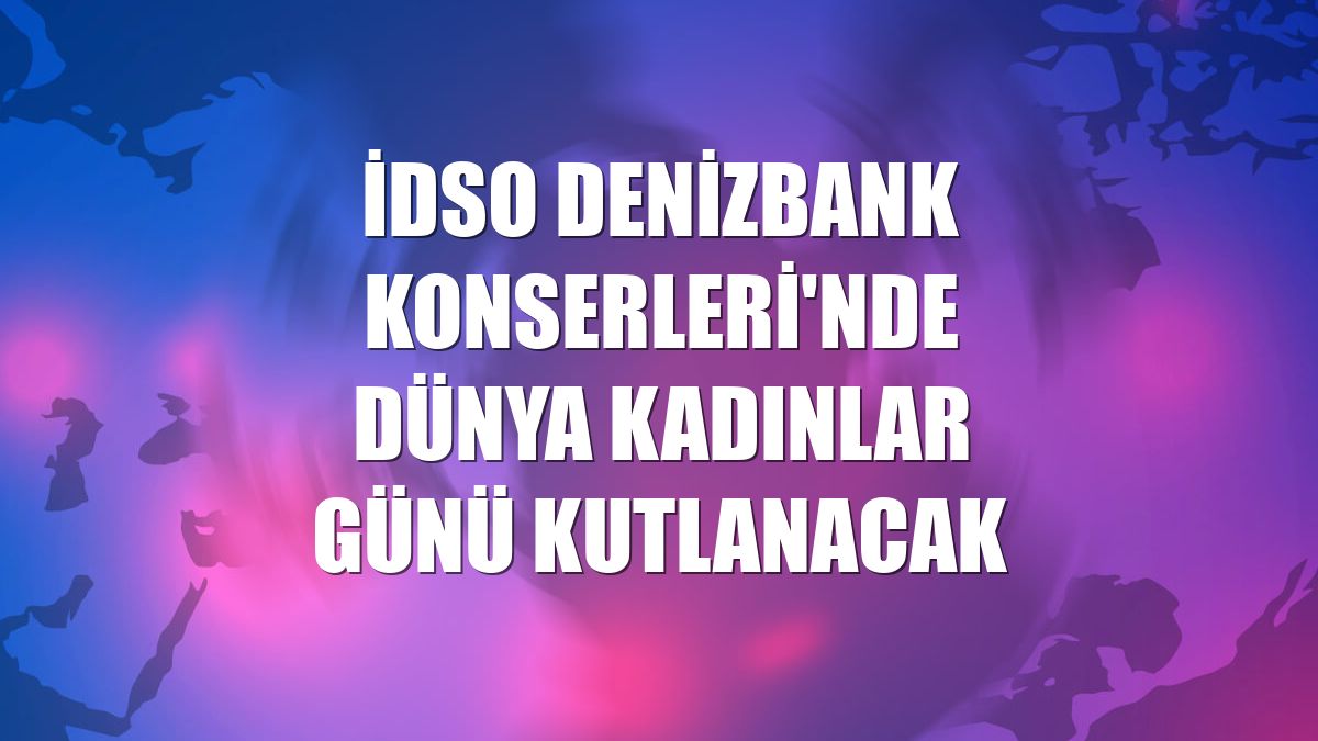İDSO Denizbank Konserleri'nde Dünya Kadınlar Günü kutlanacak