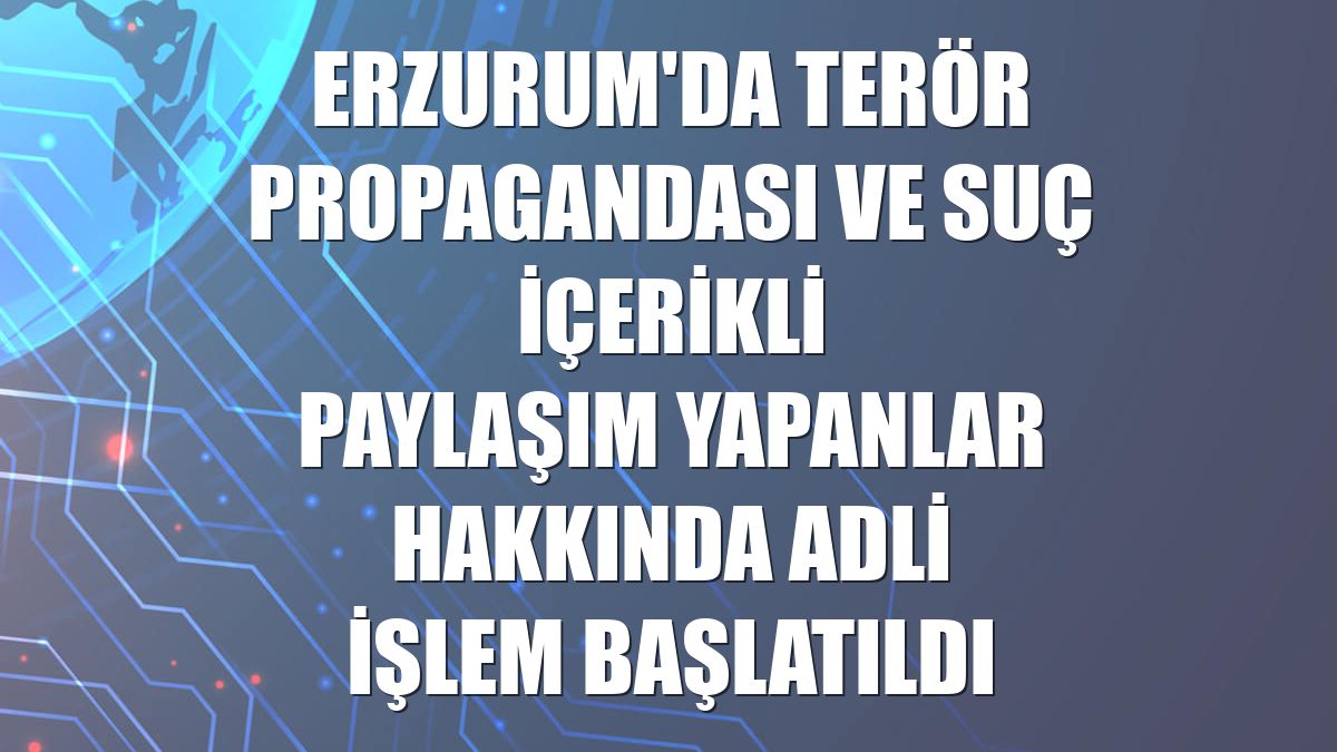 Erzurum'da terör propagandası ve suç içerikli paylaşım yapanlar hakkında adli işlem başlatıldı