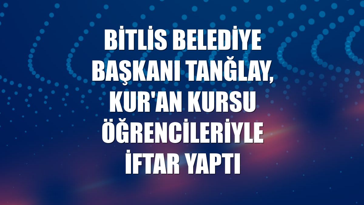 Bitlis Belediye Başkanı Tanğlay, Kur'an kursu öğrencileriyle iftar yaptı