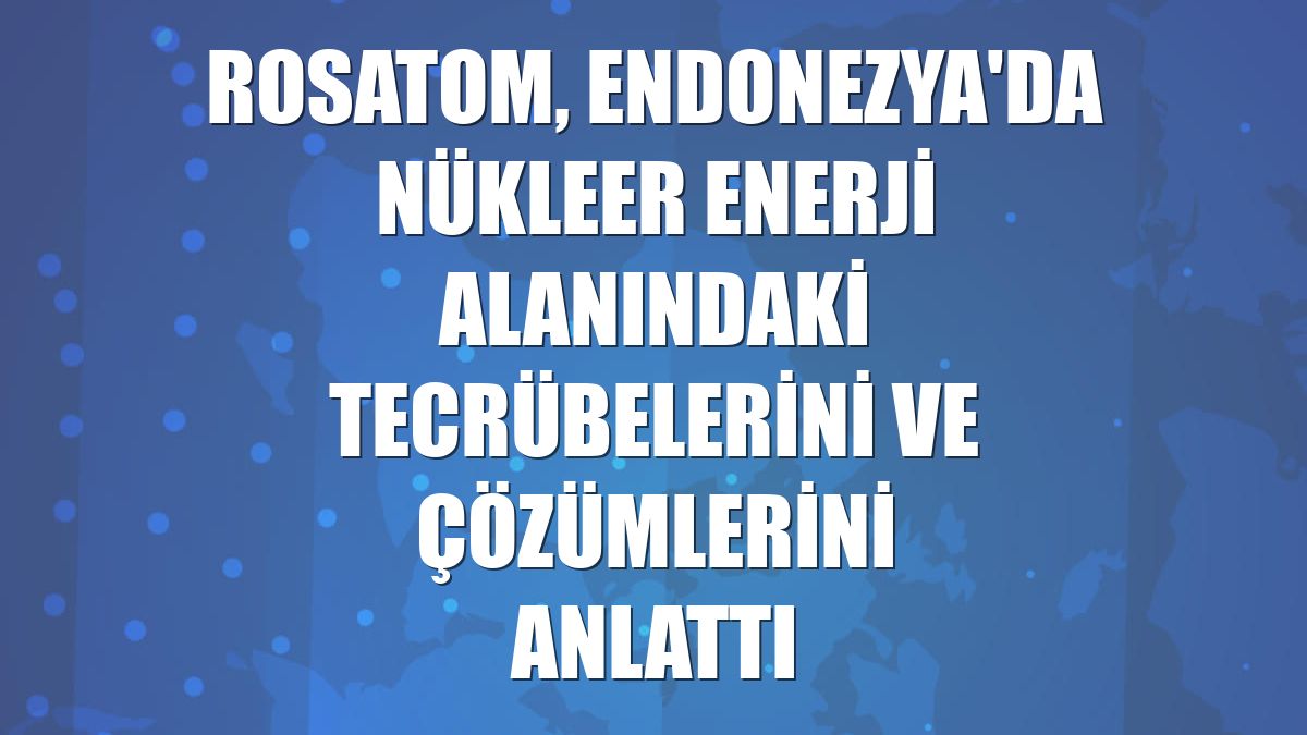 Rosatom, Endonezya'da nükleer enerji alanındaki tecrübelerini ve çözümlerini anlattı
