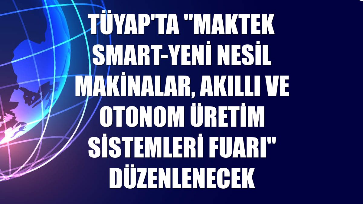 Tüyap'ta "Maktek Smart-Yeni Nesil Makinalar, Akıllı ve Otonom Üretim Sistemleri Fuarı" düzenlenecek