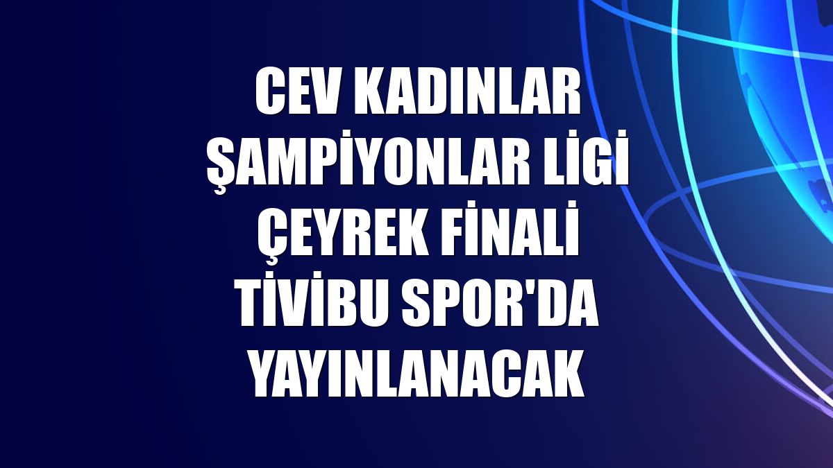 CEV Kadınlar Şampiyonlar Ligi çeyrek finali Tivibu Spor'da yayınlanacak