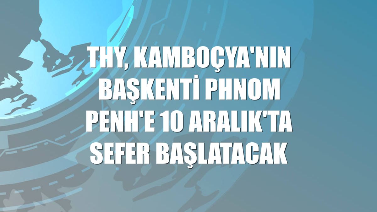 THY, Kamboçya'nın başkenti Phnom Penh'e 10 Aralık'ta sefer başlatacak