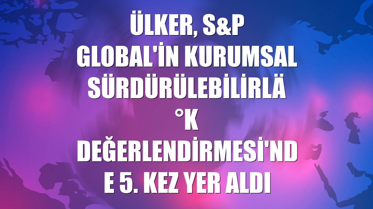 Ülker, S&P Global'in Kurumsal Sürdürülebilirlik Değerlendirmesi'nde 5. kez yer aldı