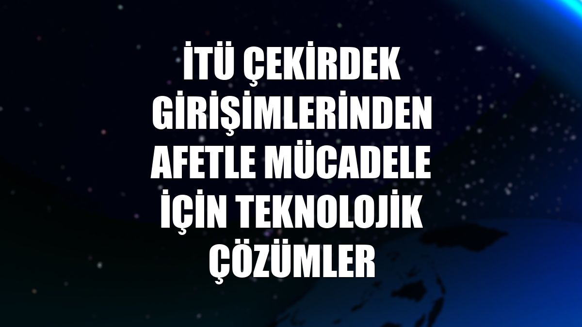 İTÜ Çekirdek girişimlerinden afetle mücadele için teknolojik çözümler